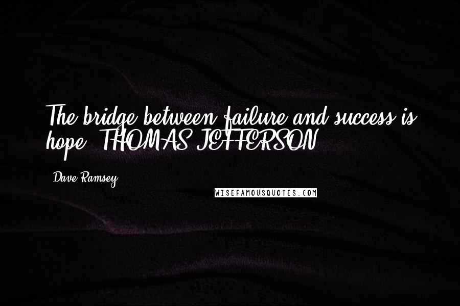 Dave Ramsey Quotes: The bridge between failure and success is hope. THOMAS JEFFERSON