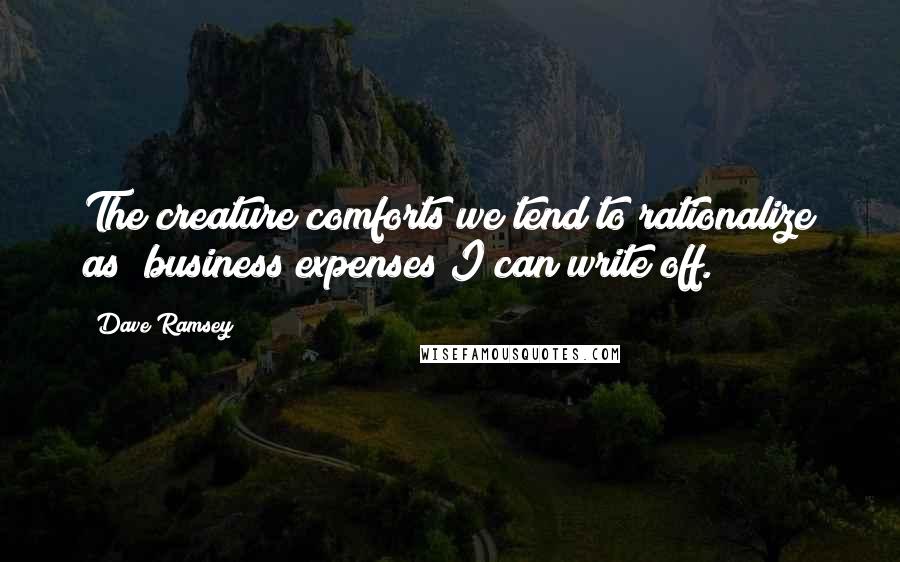 Dave Ramsey Quotes: The creature comforts we tend to rationalize as "business expenses I can write off."