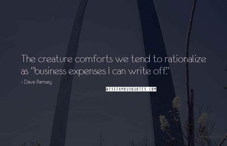 Dave Ramsey Quotes: The creature comforts we tend to rationalize as "business expenses I can write off."