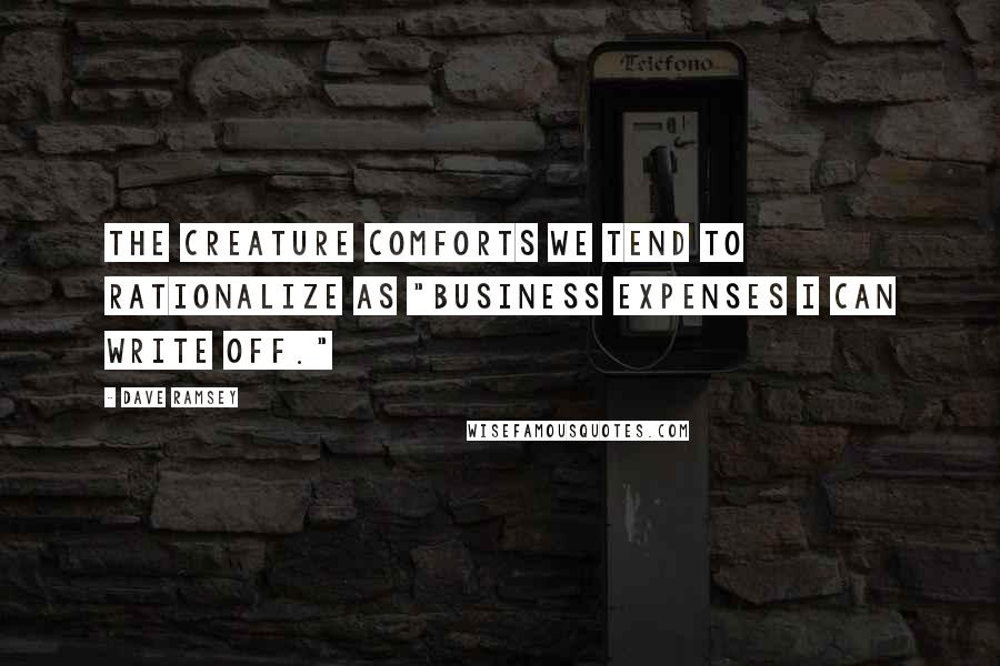 Dave Ramsey Quotes: The creature comforts we tend to rationalize as "business expenses I can write off."