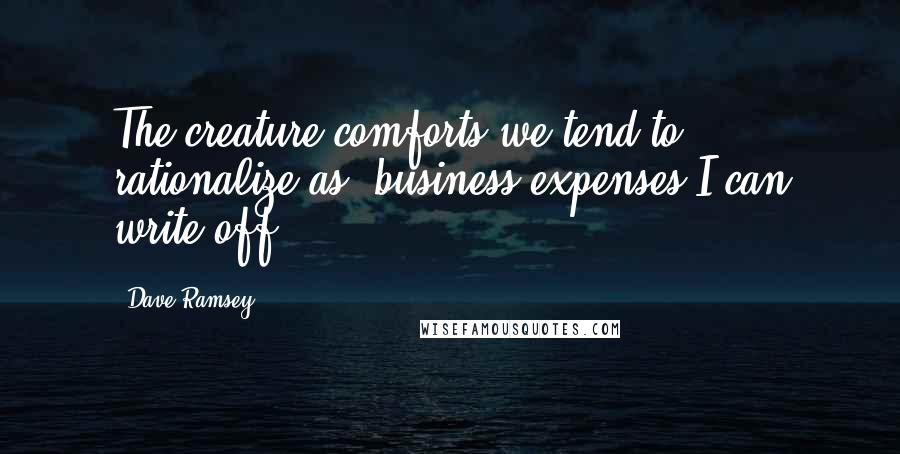 Dave Ramsey Quotes: The creature comforts we tend to rationalize as "business expenses I can write off."