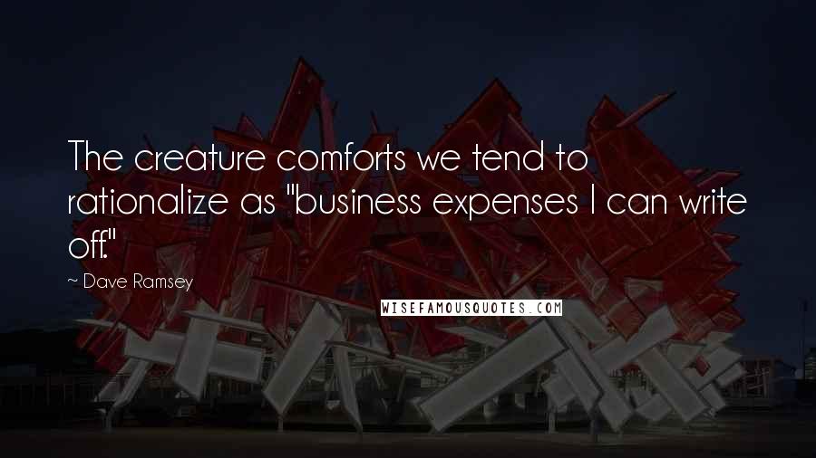 Dave Ramsey Quotes: The creature comforts we tend to rationalize as "business expenses I can write off."