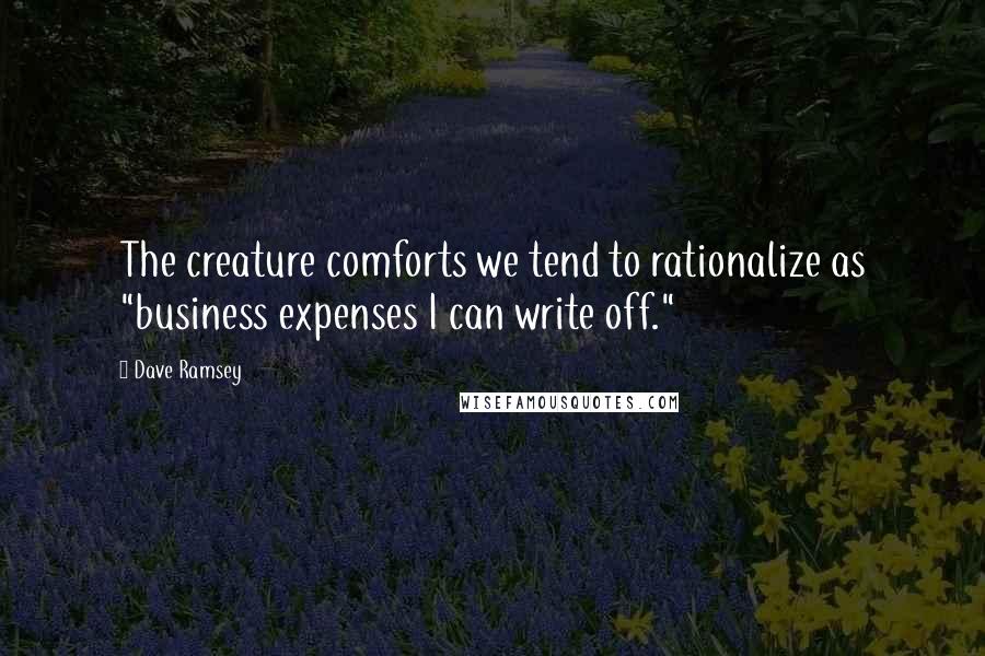 Dave Ramsey Quotes: The creature comforts we tend to rationalize as "business expenses I can write off."