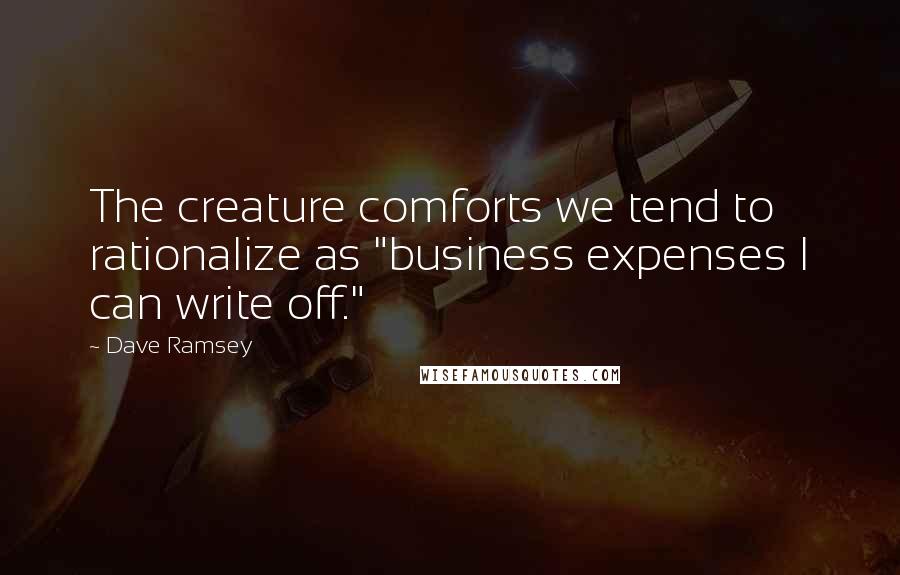 Dave Ramsey Quotes: The creature comforts we tend to rationalize as "business expenses I can write off."