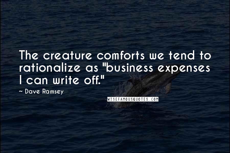 Dave Ramsey Quotes: The creature comforts we tend to rationalize as "business expenses I can write off."