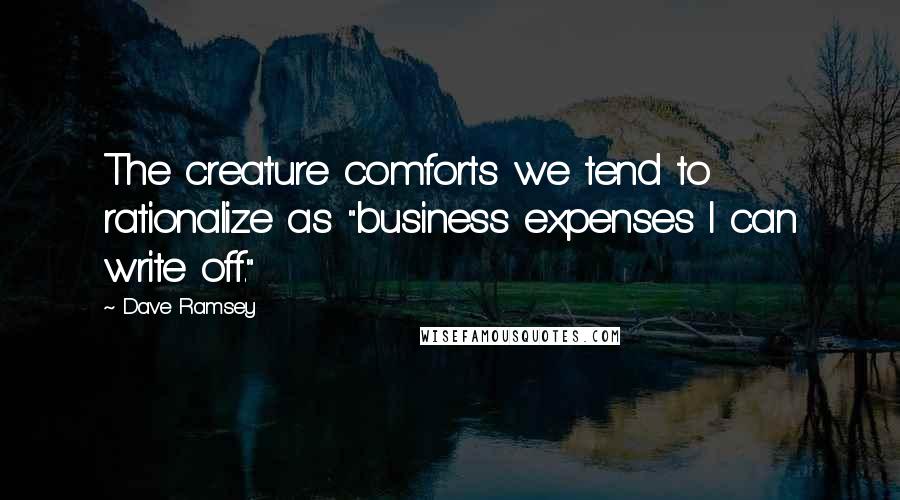 Dave Ramsey Quotes: The creature comforts we tend to rationalize as "business expenses I can write off."