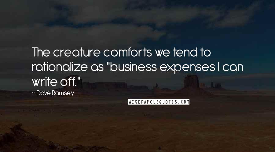 Dave Ramsey Quotes: The creature comforts we tend to rationalize as "business expenses I can write off."