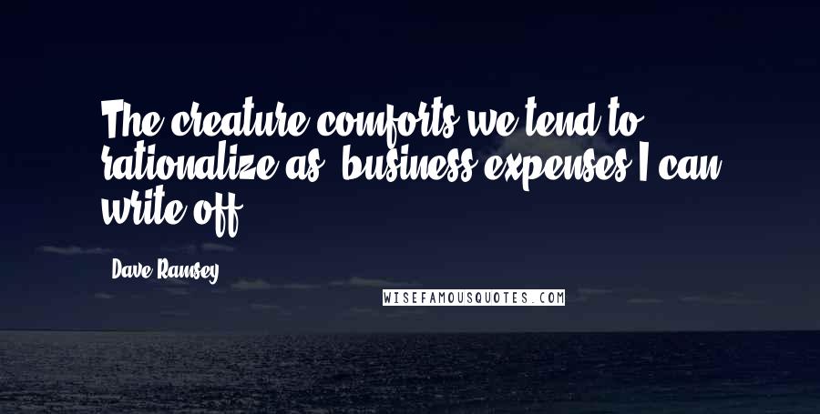 Dave Ramsey Quotes: The creature comforts we tend to rationalize as "business expenses I can write off."