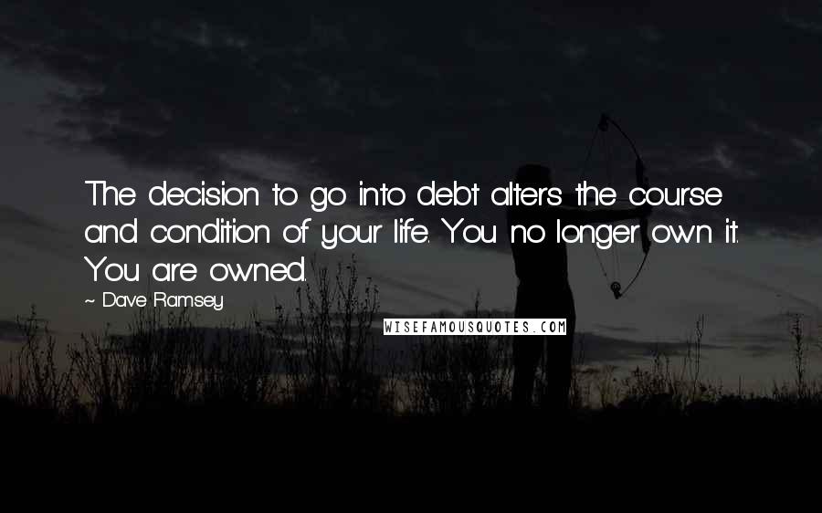 Dave Ramsey Quotes: The decision to go into debt alters the course and condition of your life. You no longer own it. You are owned.