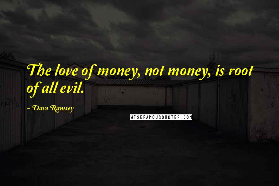 Dave Ramsey Quotes: The love of money, not money, is root of all evil.