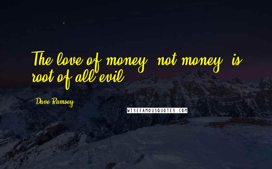 Dave Ramsey Quotes: The love of money, not money, is root of all evil.