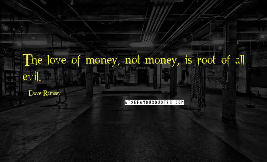 Dave Ramsey Quotes: The love of money, not money, is root of all evil.