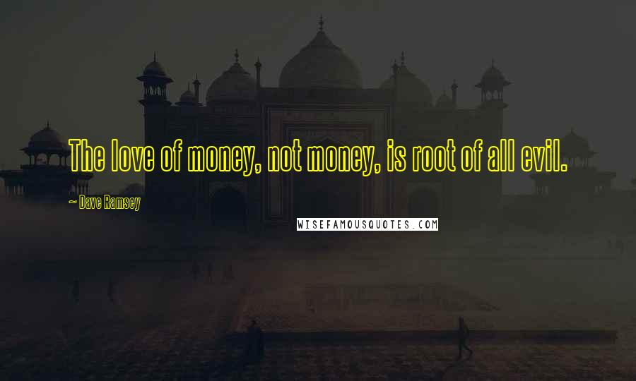 Dave Ramsey Quotes: The love of money, not money, is root of all evil.