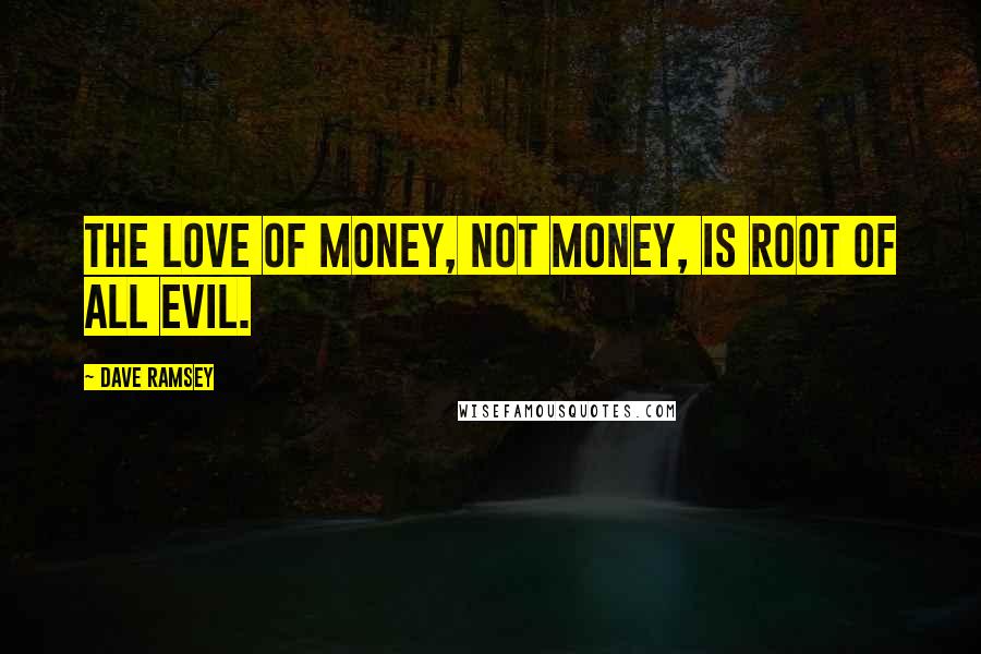 Dave Ramsey Quotes: The love of money, not money, is root of all evil.