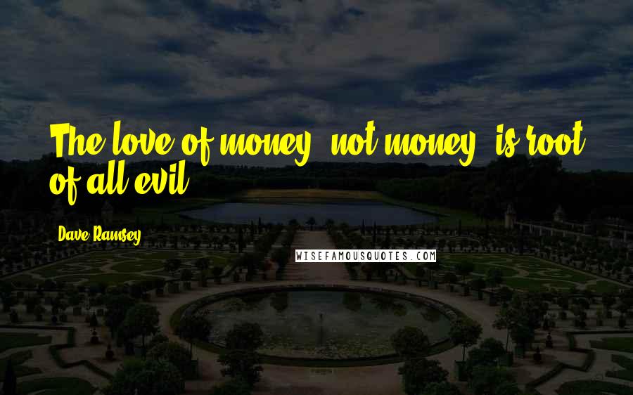 Dave Ramsey Quotes: The love of money, not money, is root of all evil.