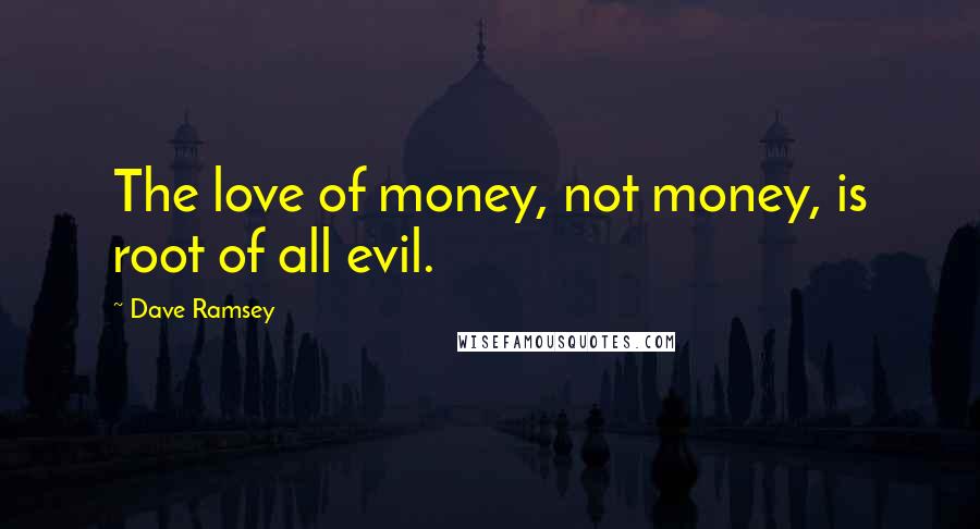 Dave Ramsey Quotes: The love of money, not money, is root of all evil.