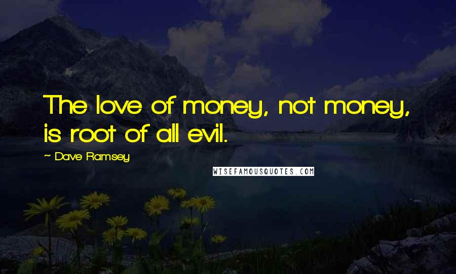 Dave Ramsey Quotes: The love of money, not money, is root of all evil.