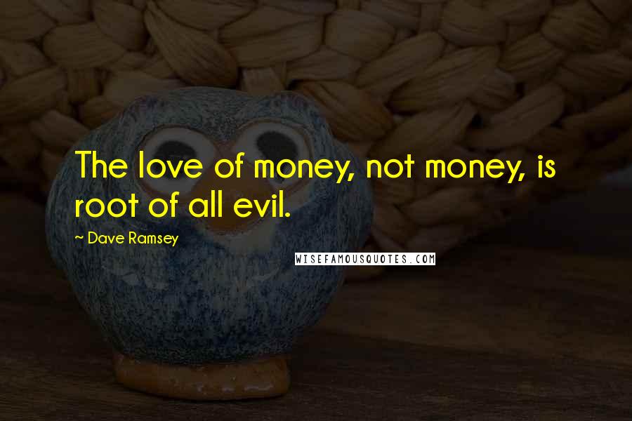 Dave Ramsey Quotes: The love of money, not money, is root of all evil.
