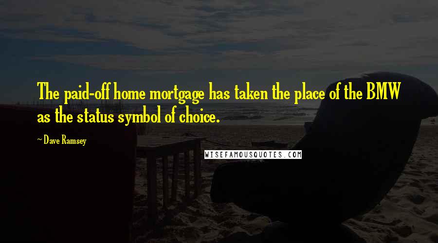 Dave Ramsey Quotes: The paid-off home mortgage has taken the place of the BMW as the status symbol of choice.