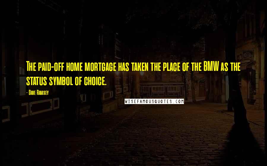 Dave Ramsey Quotes: The paid-off home mortgage has taken the place of the BMW as the status symbol of choice.