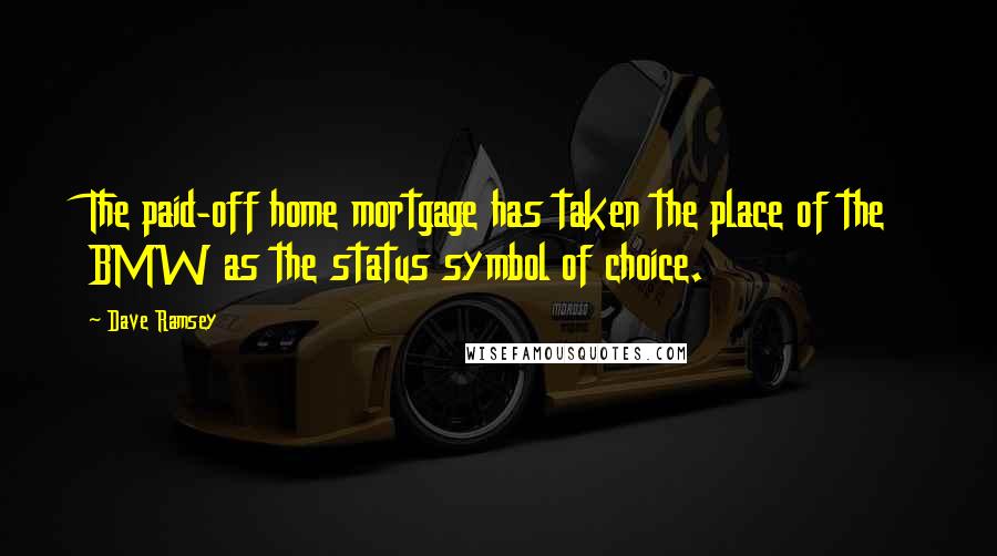 Dave Ramsey Quotes: The paid-off home mortgage has taken the place of the BMW as the status symbol of choice.