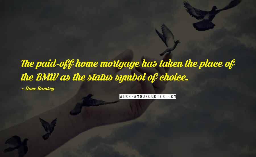 Dave Ramsey Quotes: The paid-off home mortgage has taken the place of the BMW as the status symbol of choice.