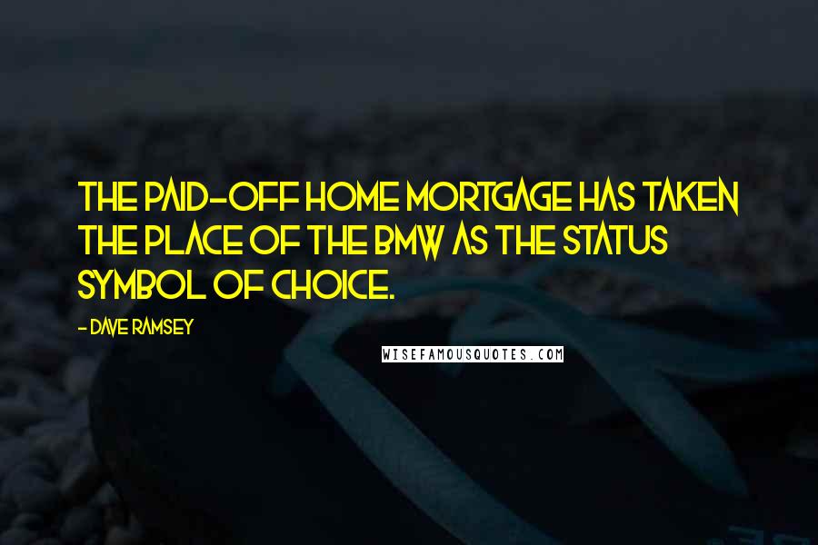 Dave Ramsey Quotes: The paid-off home mortgage has taken the place of the BMW as the status symbol of choice.
