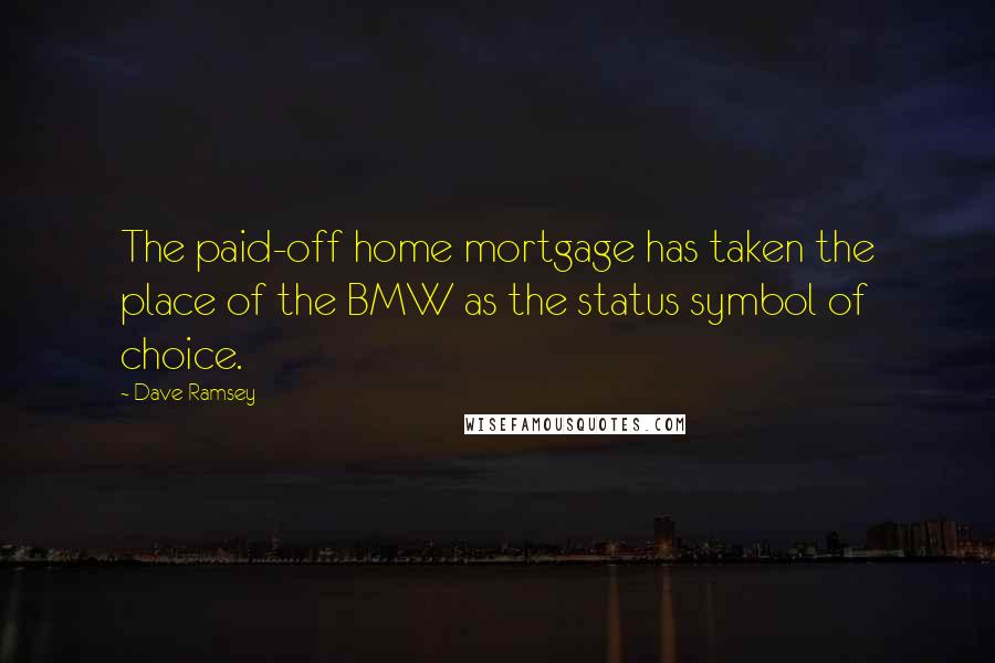 Dave Ramsey Quotes: The paid-off home mortgage has taken the place of the BMW as the status symbol of choice.