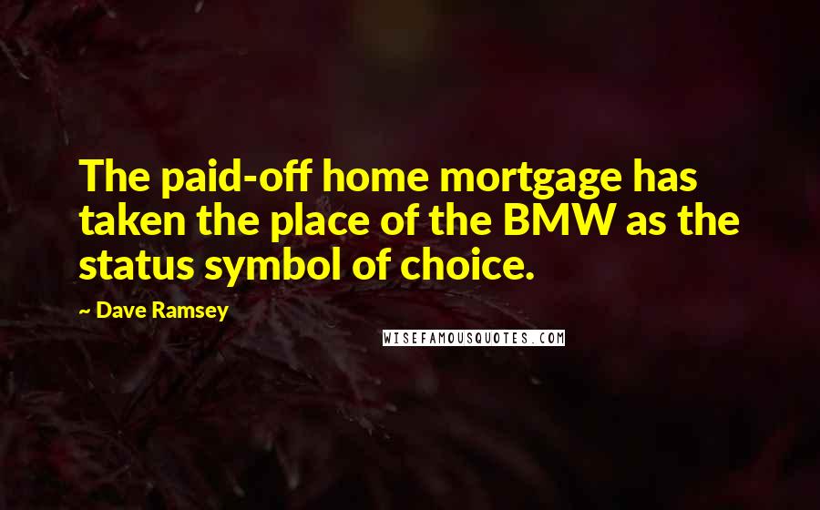Dave Ramsey Quotes: The paid-off home mortgage has taken the place of the BMW as the status symbol of choice.