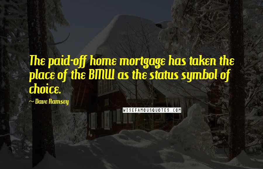 Dave Ramsey Quotes: The paid-off home mortgage has taken the place of the BMW as the status symbol of choice.