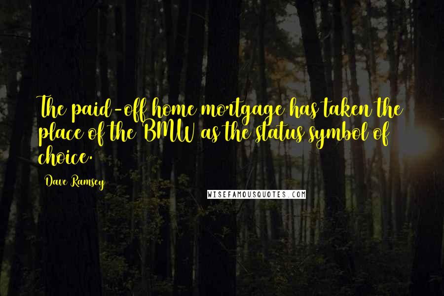 Dave Ramsey Quotes: The paid-off home mortgage has taken the place of the BMW as the status symbol of choice.