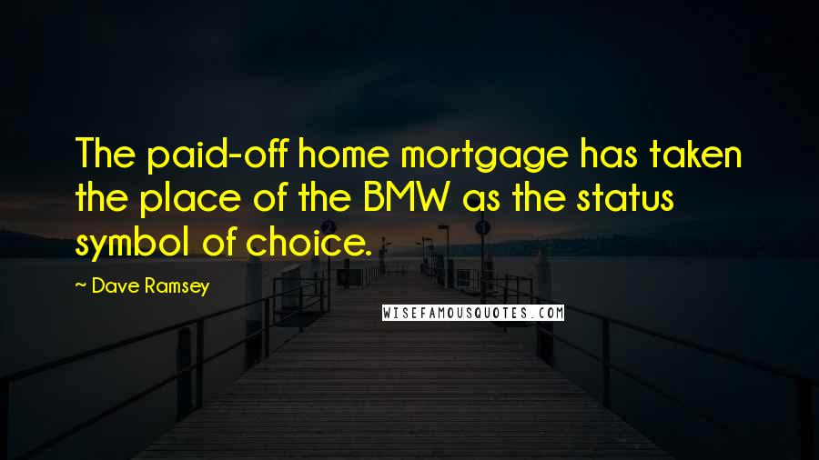 Dave Ramsey Quotes: The paid-off home mortgage has taken the place of the BMW as the status symbol of choice.