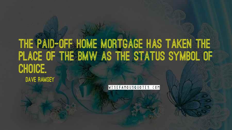 Dave Ramsey Quotes: The paid-off home mortgage has taken the place of the BMW as the status symbol of choice.