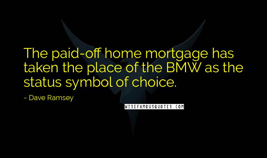 Dave Ramsey Quotes: The paid-off home mortgage has taken the place of the BMW as the status symbol of choice.