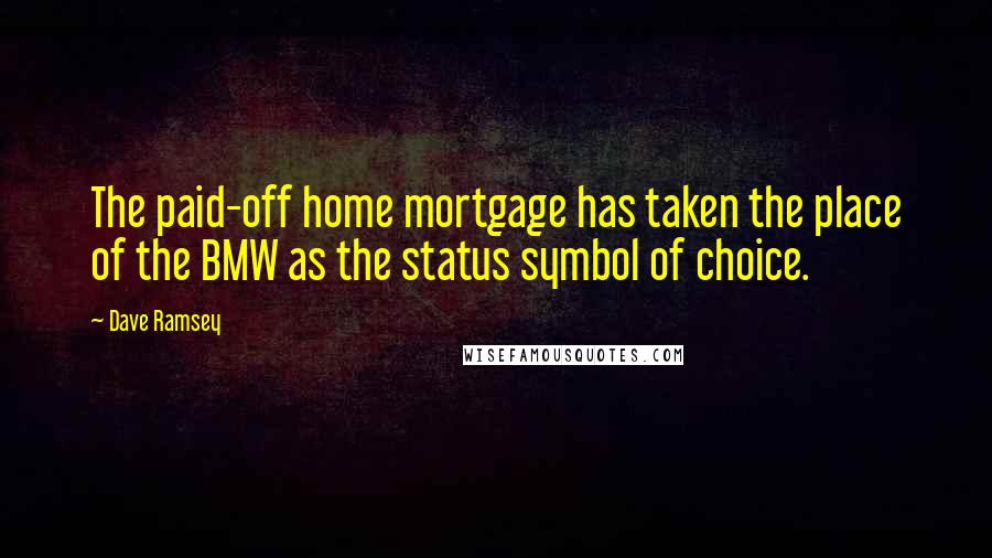 Dave Ramsey Quotes: The paid-off home mortgage has taken the place of the BMW as the status symbol of choice.