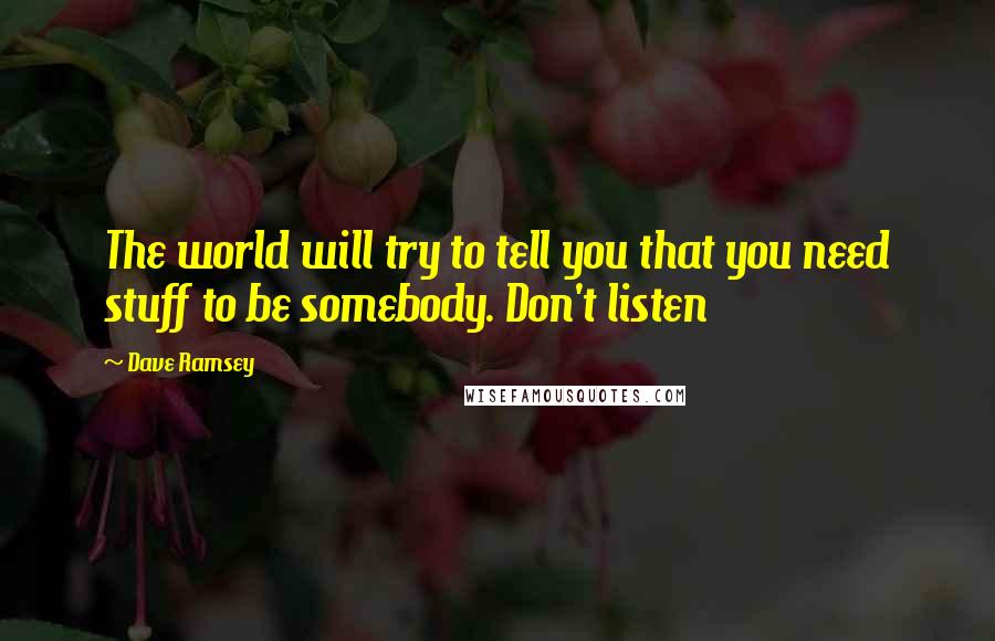 Dave Ramsey Quotes: The world will try to tell you that you need stuff to be somebody. Don't listen