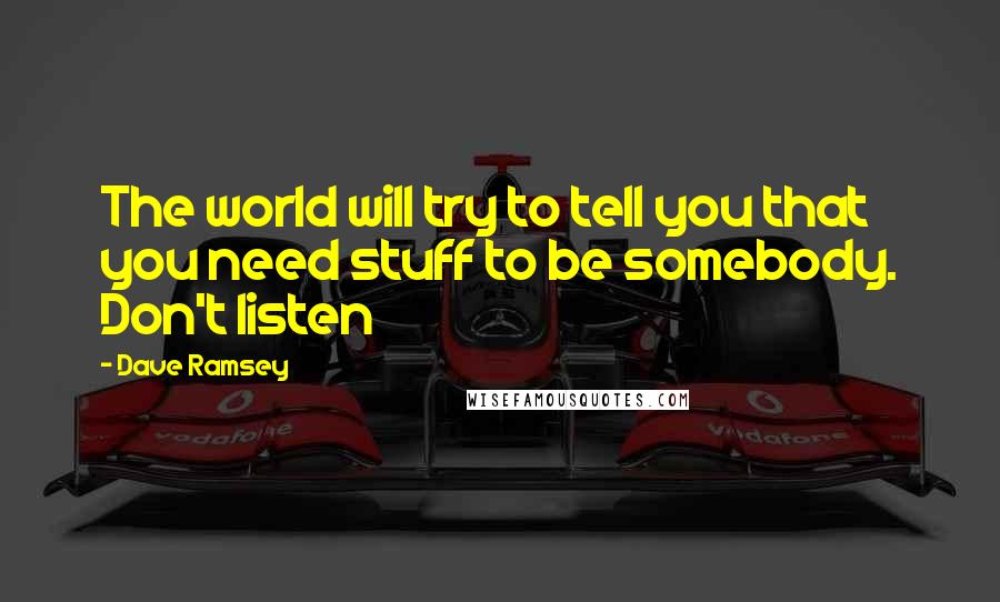 Dave Ramsey Quotes: The world will try to tell you that you need stuff to be somebody. Don't listen