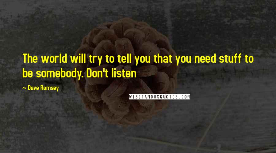 Dave Ramsey Quotes: The world will try to tell you that you need stuff to be somebody. Don't listen