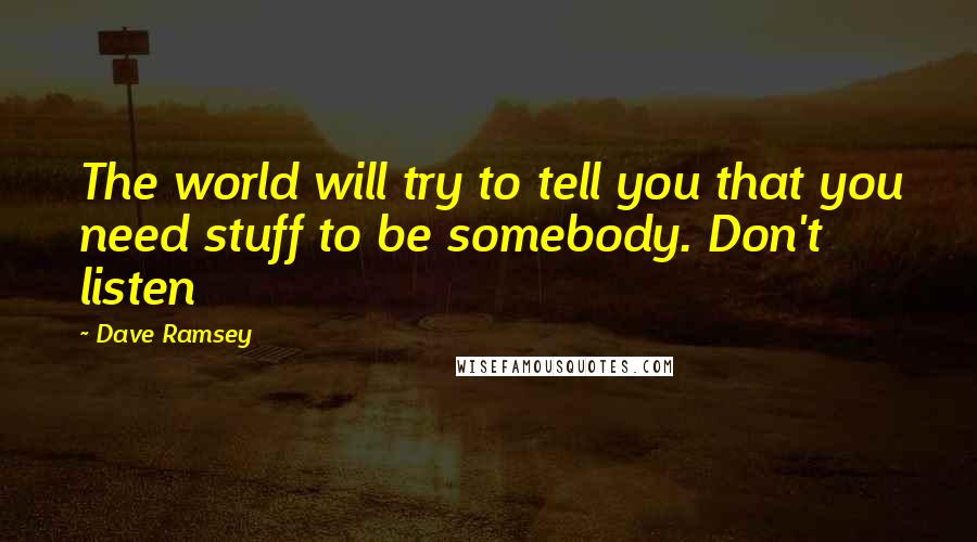 Dave Ramsey Quotes: The world will try to tell you that you need stuff to be somebody. Don't listen