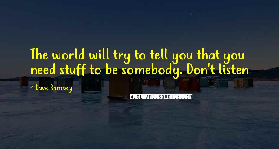 Dave Ramsey Quotes: The world will try to tell you that you need stuff to be somebody. Don't listen