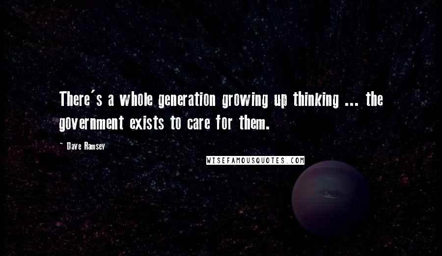 Dave Ramsey Quotes: There's a whole generation growing up thinking ... the government exists to care for them.