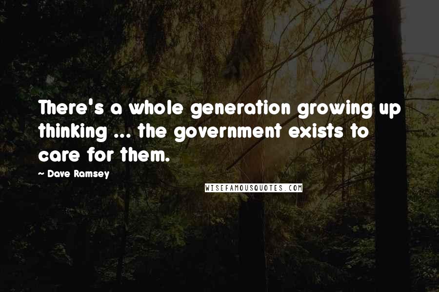 Dave Ramsey Quotes: There's a whole generation growing up thinking ... the government exists to care for them.