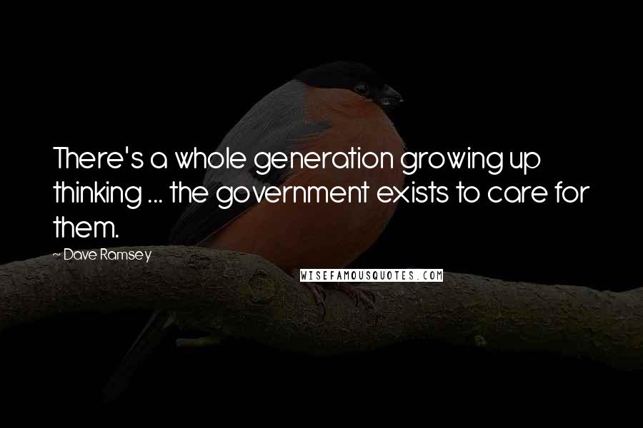 Dave Ramsey Quotes: There's a whole generation growing up thinking ... the government exists to care for them.