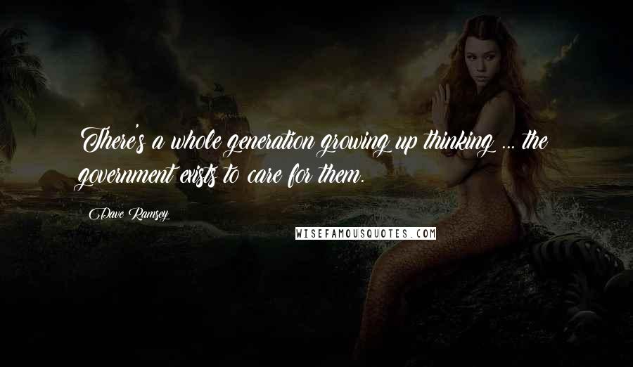 Dave Ramsey Quotes: There's a whole generation growing up thinking ... the government exists to care for them.