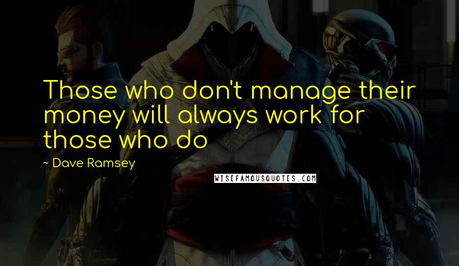Dave Ramsey Quotes: Those who don't manage their money will always work for those who do