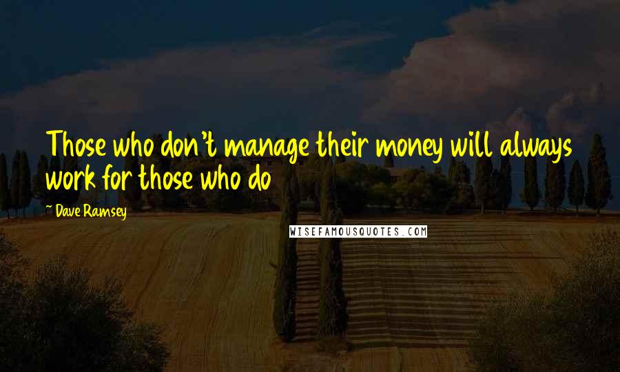 Dave Ramsey Quotes: Those who don't manage their money will always work for those who do