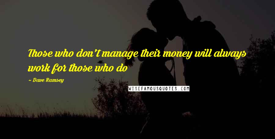 Dave Ramsey Quotes: Those who don't manage their money will always work for those who do