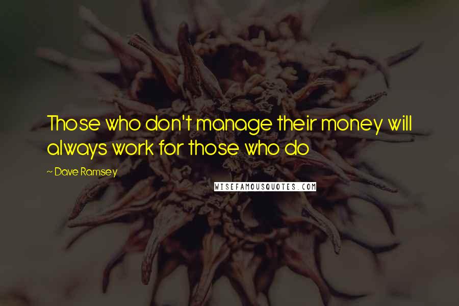 Dave Ramsey Quotes: Those who don't manage their money will always work for those who do