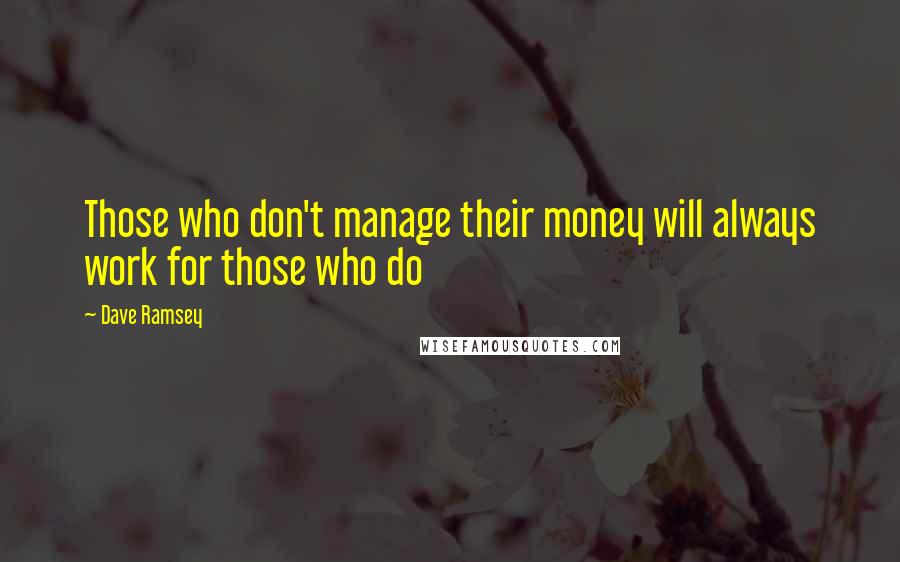 Dave Ramsey Quotes: Those who don't manage their money will always work for those who do