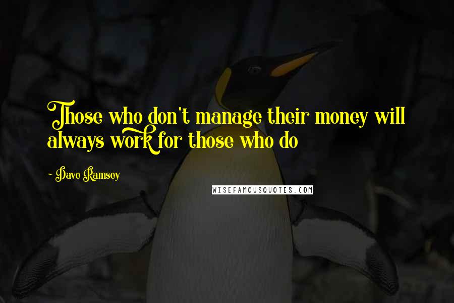 Dave Ramsey Quotes: Those who don't manage their money will always work for those who do